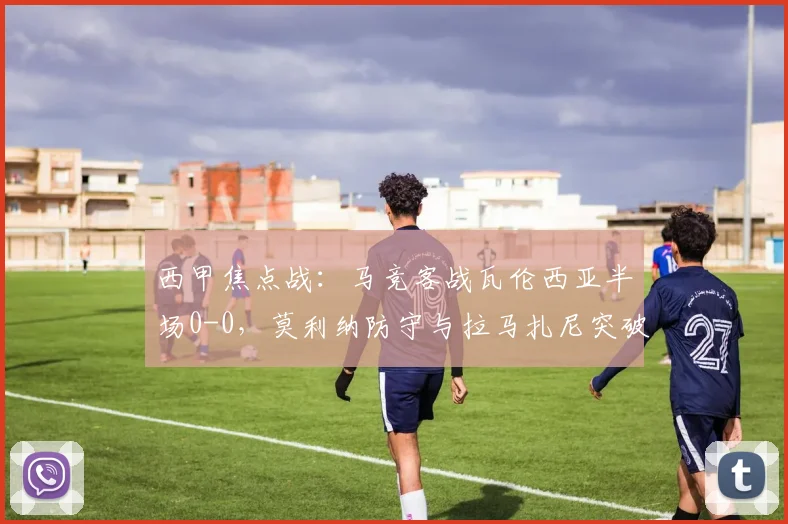 西甲焦点战:马竞客战瓦伦西亚半场0-0,莫利纳防守与拉马扎尼突破成看点