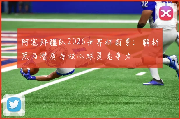 阿塞拜疆队2026世界杯前景:解析黑马潜质与核心球员竞争力