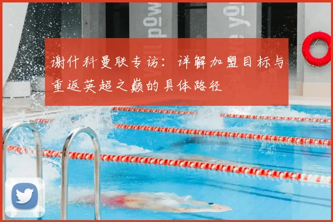 谢什科曼联专访：详解加盟目标与重返英超之巅的具体路径