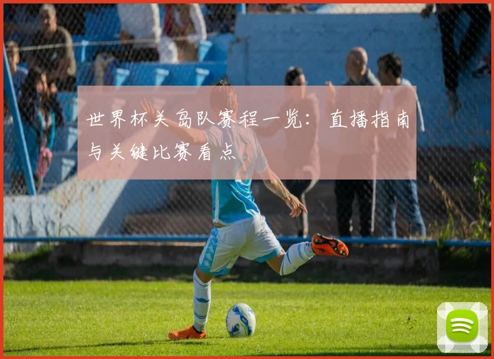 世界杯关岛队赛程一览：直播指南与关键比赛看点