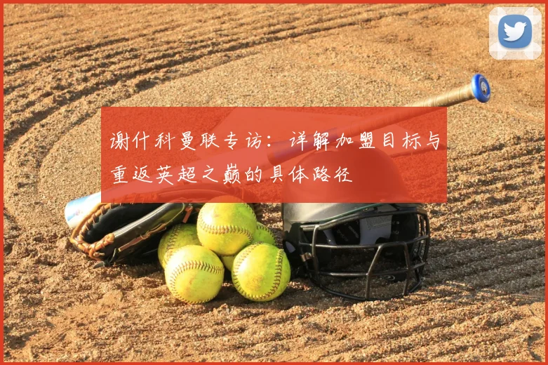 谢什科曼联专访:详解加盟目标与重返英超之巅的具体路径