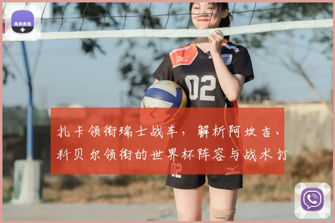 扎卡领衔瑞士战车,解析阿坎吉、科贝尔领衔的世界杯阵容与战术打法