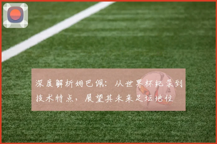 深度解析姆巴佩：从世界杯纪录到技术特点，展望其未来足坛地位
