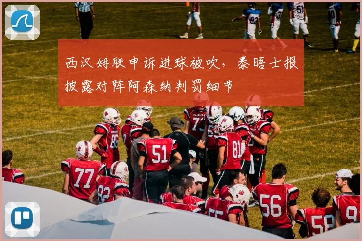 西汉姆联申诉进球被吹，泰晤士报披露对阵阿森纳判罚细节